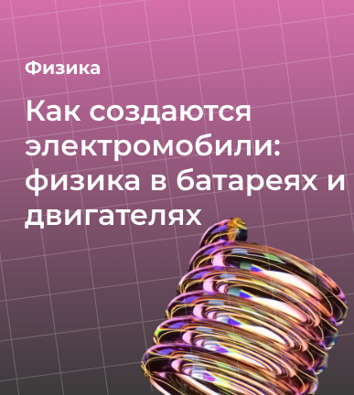 Как создаются электромобили: физика в батареях и двигателях
