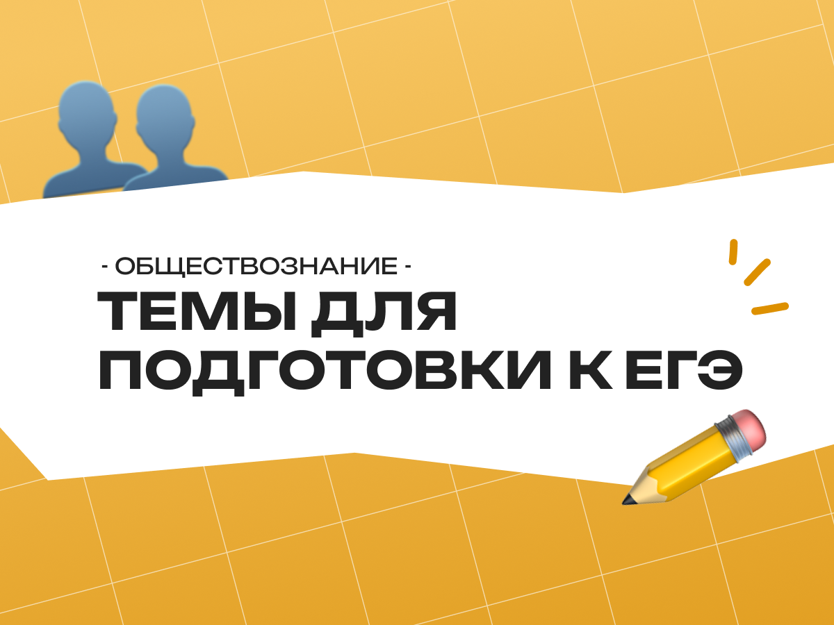 Темы для подготовки к ЕГЭ по обществознанию: разбор главных блоков